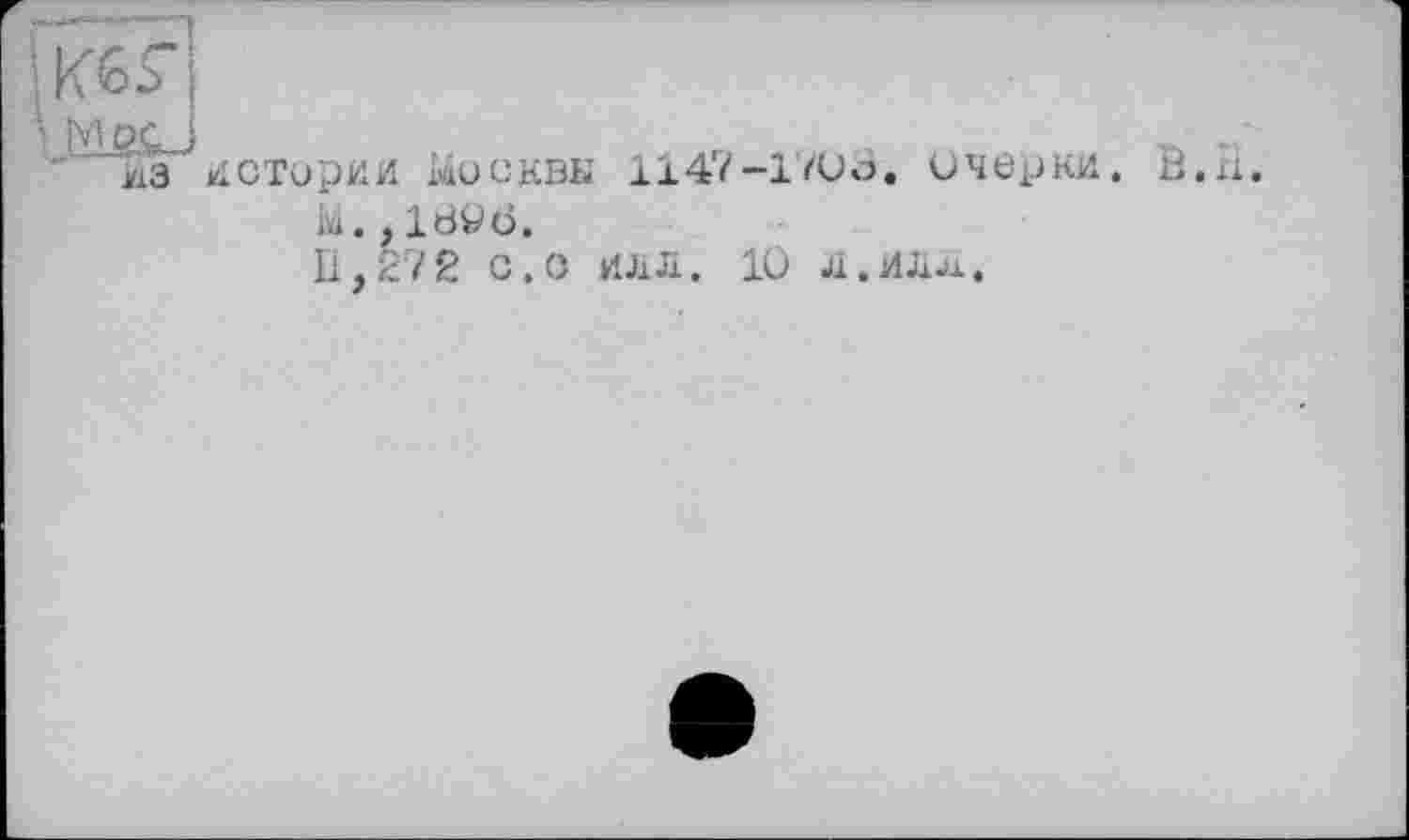 ﻿К6Я
MPC і
■■■" ИЗ ИСТОрИИ МОСКВЫ 114/-ІЮо
очерки.
Ы., 18^6.
11,272 с.о илл. 10 Л.ИЛл*